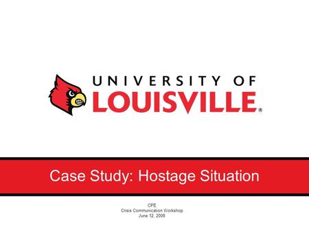 Case Study: Hostage Situation CPE Crisis Communication Workshop June 12, 2008 Case Study: Hostage Situation CPE Crisis Communication Workshop June 12,