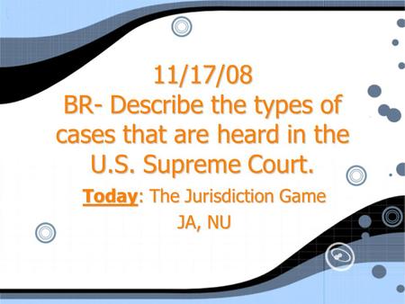 11/17/08 BR- Describe the types of cases that are heard in the U.S. Supreme Court. Today: The Jurisdiction Game JA, NU Today: The Jurisdiction Game JA,