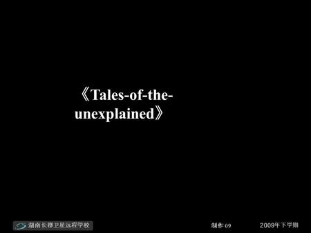 2009 年下学期湖南长郡卫星远程学校 制作 09 《 Tales-of-the- unexplained 》