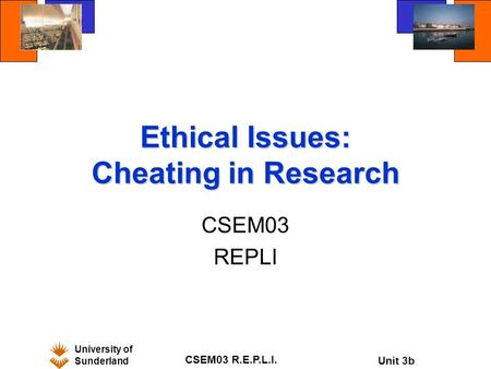 University of Sunderland CSEM03 R.E.P.L.I. Unit 3b Ethical Issues: Cheating in Research CSEM03 REPLI.