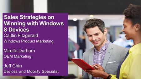 Sales Strategies on Winning with Windows 8 Devices Caitlin Fitzgerald Windows Product Marketing Mirelle Durham OEM Marketing Jeff Chin Devices and Mobility.