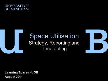 Space Utilisation Strategy, Reporting and Timetabling Learning Spaces - UOB August 2011.