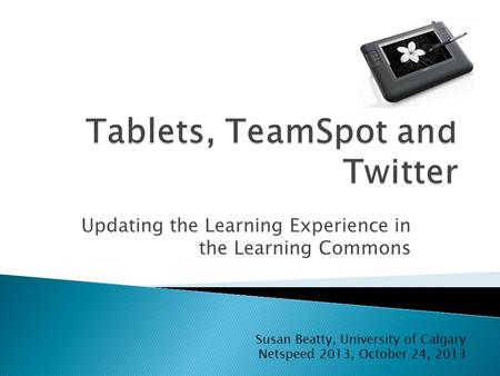 Updating the Learning Experience in the Learning Commons Susan Beatty, University of Calgary Netspeed 2013, October 24, 2013.