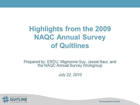 Highlights from the 2009 NAQC Annual Survey of Quitlines Prepared by: ERDU, Mignonne Guy, Jessie Saul, and the NAQC Annual Survey Workgroup July 22, 2010.