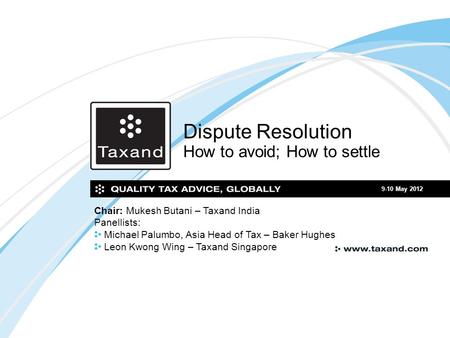 Dispute Resolution How to avoid; How to settle 9-10 May 2012 Chair: Mukesh Butani – Taxand India Panellists: Michael Palumbo, Asia Head of Tax – Baker.