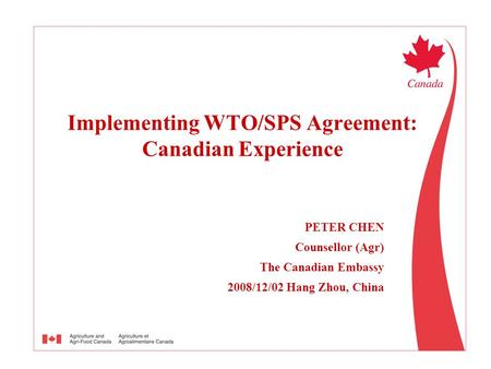 PETER CHEN Counsellor (Agr) The Canadian Embassy 2008/12/02 Hang Zhou, China Implementing WTO/SPS Agreement: Canadian Experience.