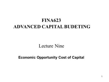 1 FINA623 ADVANCED CAPITAL BUDETING Lecture Nine Economic Opportunity Cost of Capital.