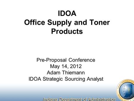 IDOA Office Supply and Toner Products Pre-Proposal Conference May 14, 2012 Adam Thiemann IDOA Strategic Sourcing Analyst.