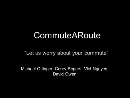 CommuteARoute Let us worry about your commute Michael Ottinger, Corey Rogers, Viet Nguyen, David Owen.