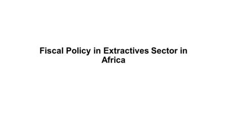 Fiscal Policy in Extractives Sector in Africa. What is fiscal policy: Fiscal policy involves the decisions that a government (Ministry of finance, tax.