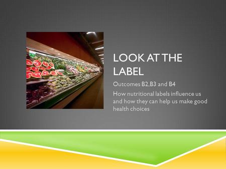 LOOK AT THE LABEL Outcomes B2,B3 and B4 How nutritional labels influence us and how they can help us make good health choices.