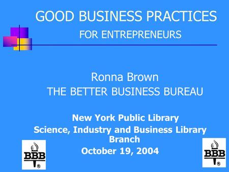 GOOD BUSINESS PRACTICES FOR ENTREPRENEURS Ronna Brown THE BETTER BUSINESS BUREAU New York Public Library Science, Industry and Business Library Branch.