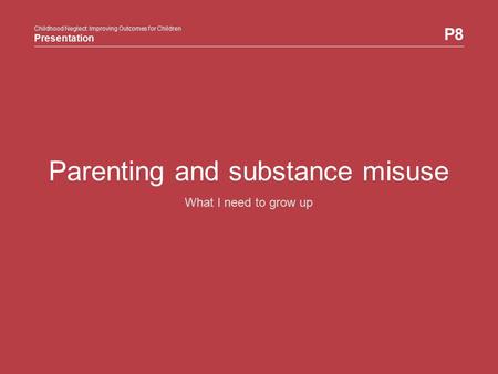 Childhood Neglect: Improving Outcomes for Children Presentation P8 Childhood Neglect: Improving Outcomes for Children Presentation Parenting and substance.