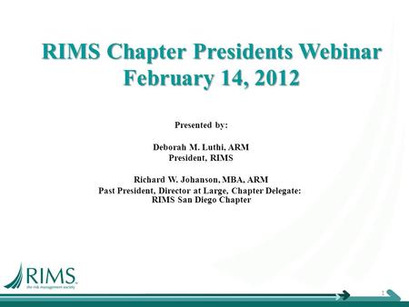 RIMS Chapter Presidents Webinar February 14, 2012 Presented by: Deborah M. Luthi, ARM President, RIMS Richard W. Johanson, MBA, ARM Past President, Director.