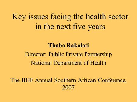 Key issues facing the health sector in the next five years Thabo Rakoloti Director: Public Private Partnership National Department of Health The BHF Annual.