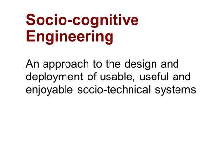 Socio-cognitive Engineering An approach to the design and deployment of usable, useful and enjoyable socio-technical systems.