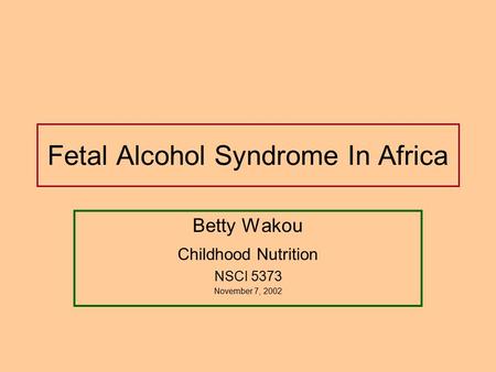 Fetal Alcohol Syndrome In Africa Betty Wakou Childhood Nutrition NSCI 5373 November 7, 2002.