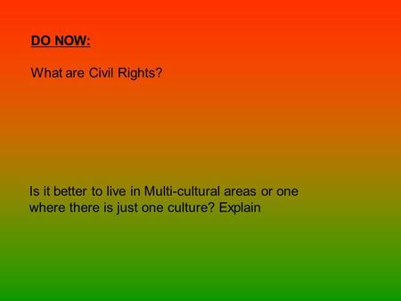 DO NOW: What are Civil Rights? Is it better to live in Multi-cultural areas or one where there is just one culture? Explain.