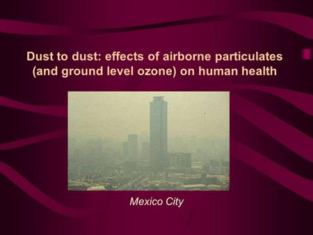 Dust to dust: effects of airborne particulates (and ground level ozone) on human health Mexico City.