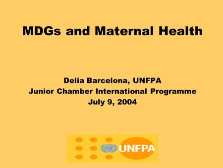 MDGs and Maternal Health Delia Barcelona, UNFPA Junior Chamber International Programme July 9, 2004.