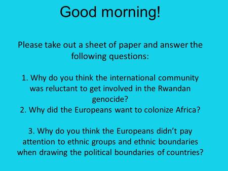 Good morning! Please take out a sheet of paper and answer the following questions: 1. Why do you think the international community was reluctant to get.