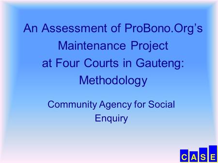 An Assessment of ProBono.Org’s Maintenance Project at Four Courts in Gauteng: Methodology Community Agency for Social Enquiry.