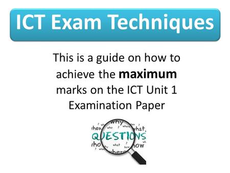 ICT Exam Techniques This is a guide on how to achieve the maximum marks on the ICT Unit 1 Examination Paper.