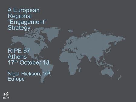 A European Regional “Engagement” Strategy RIPE 67 Athens 17 th October 13 Nigel Hickson, VP; Europe.