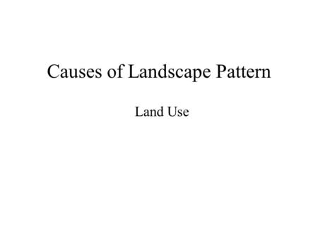 Causes of Landscape Pattern Land Use. Land Use: Human employment of the land- settlement, cultivation, pasture, rangeland, recreation, forestry, etc.