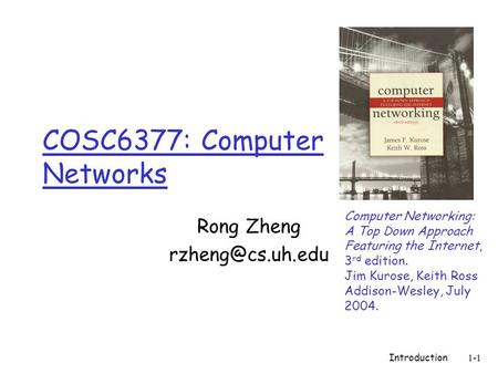 Introduction1-1 COSC6377: Computer Networks Rong Zheng Computer Networking: A Top Down Approach Featuring the Internet, 3 rd edition.