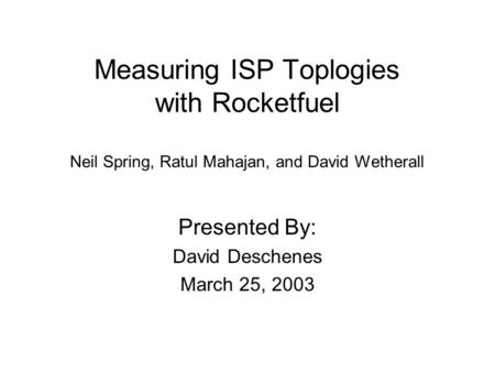 Measuring ISP Toplogies with Rocketfuel Neil Spring, Ratul Mahajan, and David Wetherall Presented By: David Deschenes March 25, 2003.