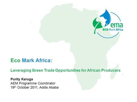 Eco Mark Africa: Leveraging Green Trade Opportunities for African Producers Purity Karuga AEM Programme Coordinator 19 th October 2011, Addis Ababa.