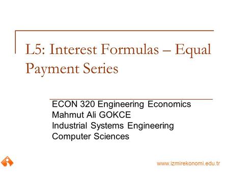 Www.izmirekonomi.edu.tr L5: Interest Formulas – Equal Payment Series ECON 320 Engineering Economics Mahmut Ali GOKCE Industrial Systems Engineering Computer.