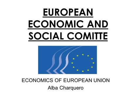 EUROPEAN ECONOMIC AND SOCIAL COMITTE ECONOMICS OF EUROPEAN UNION Alba Charquero.