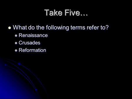 Take Five… What do the following terms refer to? What do the following terms refer to? Renaissance Renaissance Crusades Crusades Reformation Reformation.