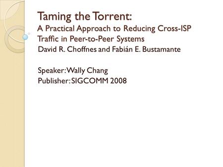 Taming the Torrent: A Practical Approach to Reducing Cross-ISP Trafﬁc in Peer-to-Peer Systems David R. Choffnes and Fabián E. Bustamante Speaker: Wally.