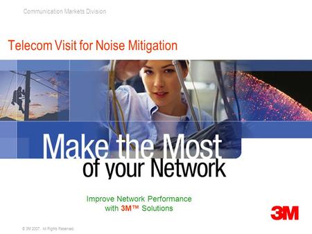 Communication Markets Division © 3M 2007. All Rights Reserved. Telecom Visit for Noise Mitigation Improve Network Performance with 3M™ Solutions.