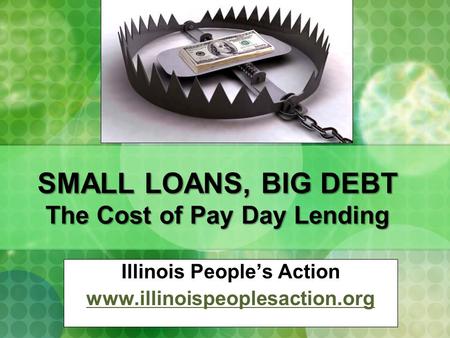 SMALL LOANS, BIG DEBT The Cost of Pay Day Lending Illinois People’s Action www.illinoispeoplesaction.org.