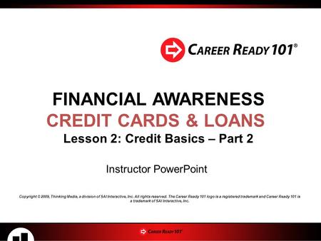 FINANCIAL AWARENESS CREDIT CARDS & LOANS Lesson 2: Credit Basics – Part 2 Instructor PowerPoint Copyright © 2009, Thinking Media, a division of SAI Interactive,