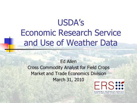 USDA’s Economic Research Service and Use of Weather Data Ed Allen Cross Commodity Analyst for Field Crops Market and Trade Economics Division March 31,