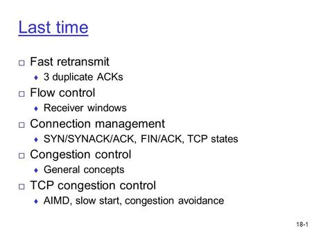 18-1 Last time □ Fast retransmit ♦ 3 duplicate ACKs □ Flow control ♦ Receiver windows □ Connection management ♦ SYN/SYNACK/ACK, FIN/ACK, TCP states □ Congestion.