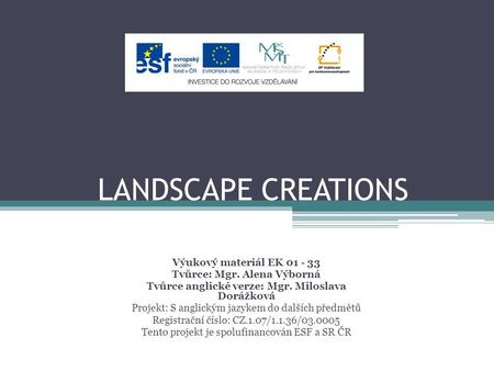 LANDSCAPE CREATIONS Výukový materiál EK 01 - 33 Tvůrce: Mgr. Alena Výborná Tvůrce anglické verze: Mgr. Miloslava Dorážková Projekt: S anglickým jazykem.