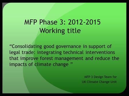 MFP Phase 3: 2012-2015 Working title “Consolidating good governance in support of legal trade: integrating technical interventions that improve forest.