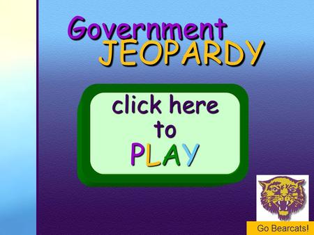 Go Bearcats! GovernmentGovernment JEOPARDY JEOPARDY click here to PLAY.