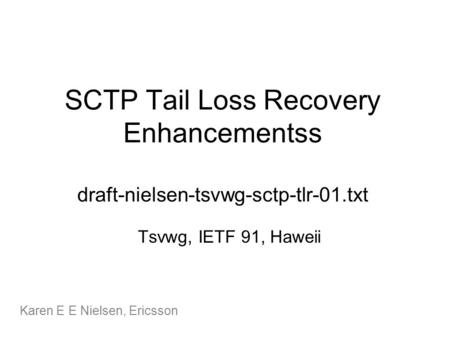 SCTP Tail Loss Recovery Enhancementss draft-nielsen-tsvwg-sctp-tlr-01.txt Karen E E Nielsen, Ericsson Tsvwg, IETF 91, Haweii.