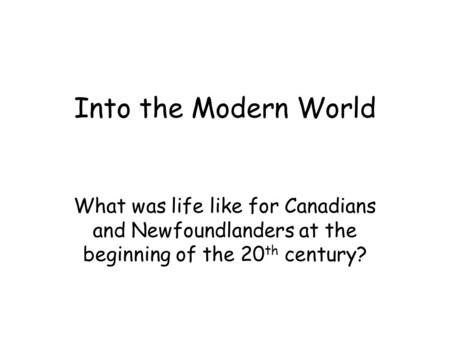 Into the Modern World What was life like for Canadians and Newfoundlanders at the beginning of the 20 th century?