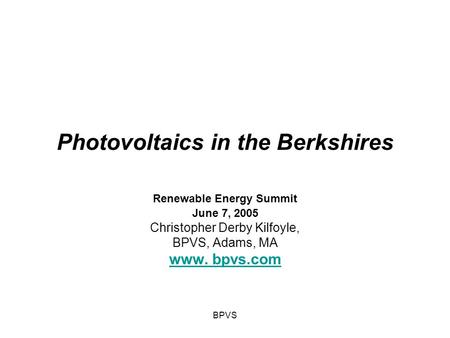 BPVS Photovoltaics in the Berkshires Renewable Energy Summit June 7, 2005 Christopher Derby Kilfoyle, BPVS, Adams, MA www. bpvs.com.