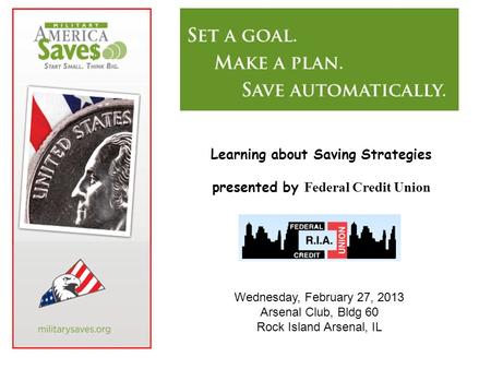 Learning about Saving Strategies presented by Federal Credit Union Wednesday, February 27, 2013 Arsenal Club, Bldg 60 Rock Island Arsenal, IL.