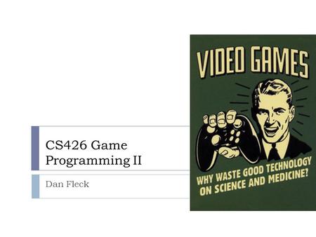 CS426 Game Programming II Dan Fleck. Why games?  While the ideas in this course are demonstrated programming games, they are useful in all parts of computer.