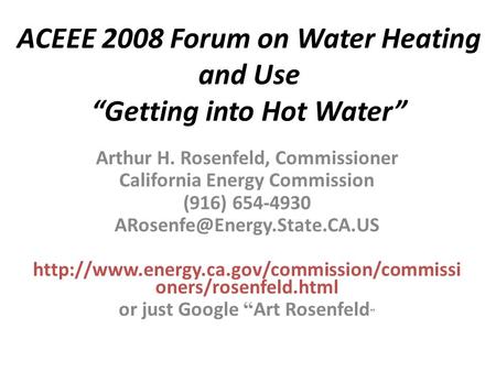 ACEEE 2008 Forum on Water Heating and Use “Getting into Hot Water” Arthur H. Rosenfeld, Commissioner California Energy Commission (916) 654-4930